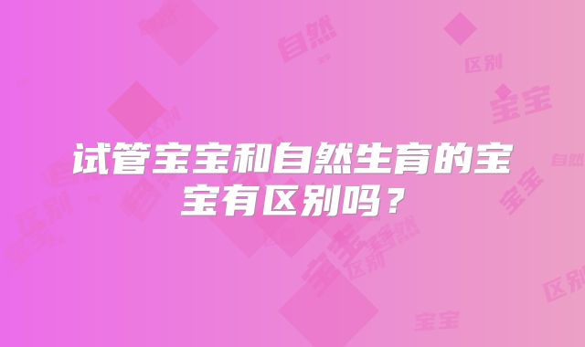 试管宝宝和自然生育的宝宝有区别吗？