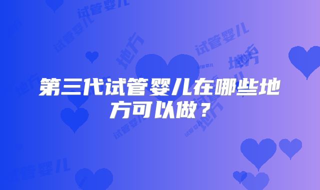 第三代试管婴儿在哪些地方可以做?