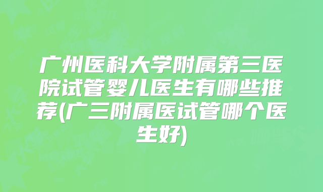 广州医科大学附属第三医院试管婴儿医生有哪些推荐(广三附属医试管哪个医生好)