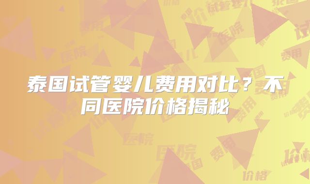 泰国试管婴儿费用对比?不同医院价格揭秘