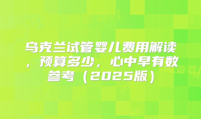 乌克兰试管婴儿费用解读,预算多少,心中早有数参考(2025版)