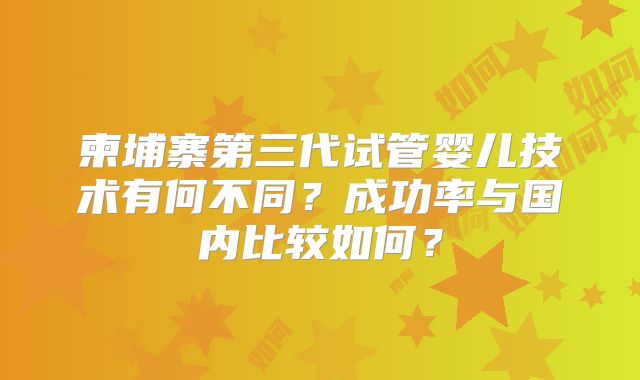 柬埔寨第三代试管婴儿技术有何不同？成功率与国内比较如何？