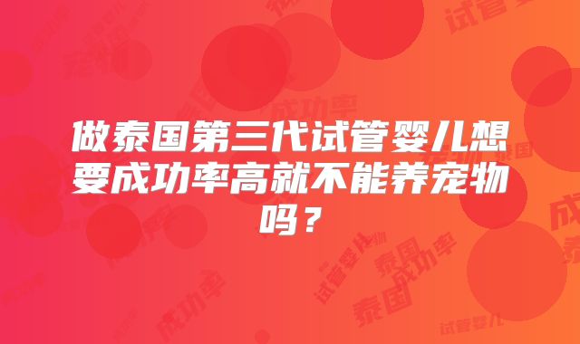 做泰国第三代试管婴儿想要成功率高就不能养宠物吗?