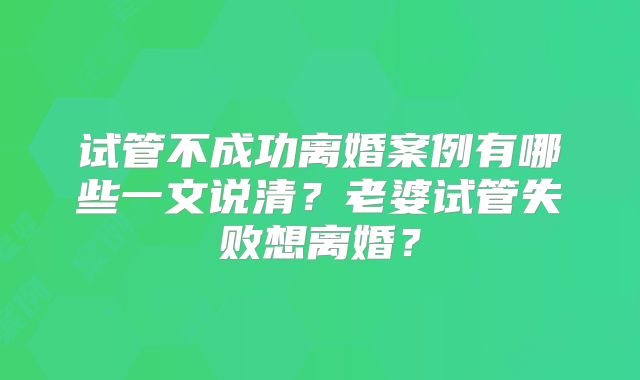 试管不成功离婚案例有哪些一文说清？老婆试管失败想离婚？