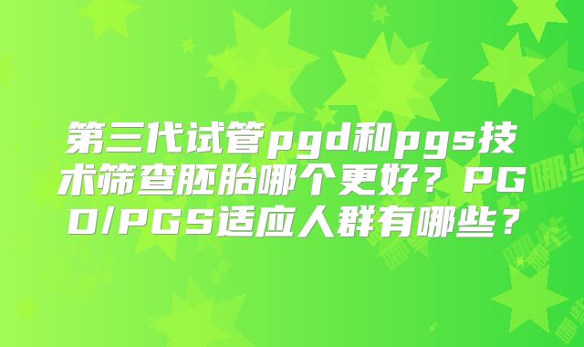 第三代试管pgd和pgs技术筛查胚胎哪个更好？PGD/PGS适应人群有哪些？