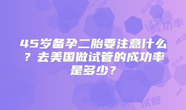 45岁备孕二胎要注意什么?去美国做试管的成功率是多少?