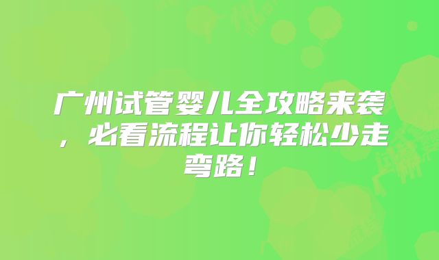 广州试管婴儿全攻略来袭,必看流程让你轻松少走弯路!