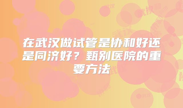 在武汉做试管是协和好还是同济好?甄别医院的重要方法