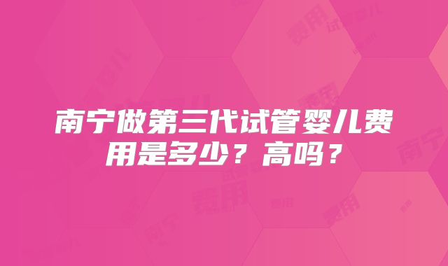 南宁做第三代试管婴儿费用是多少?高吗?