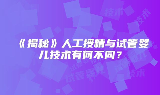 《揭秘》人工授精与试管婴儿技术有何不同？