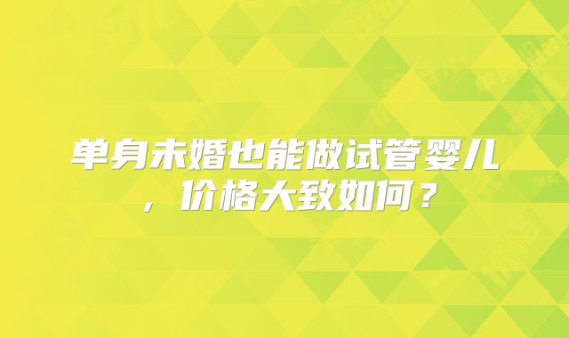 单身未婚也能做试管婴儿，价格大致如何？