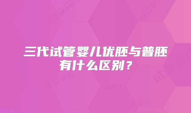 三代试管婴儿优胚与普胚有什么区别?