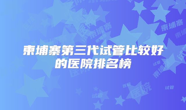 柬埔寨第三代试管比较好的医院排名榜