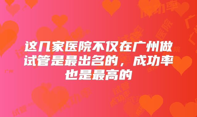 这几家医院不仅在广州做试管是最出名的，成功率也是最高的