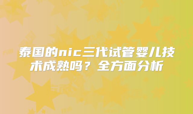 泰国的nic三代试管婴儿技术成熟吗？全方面分析