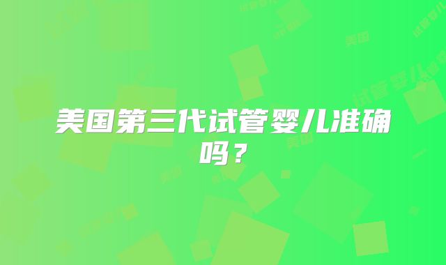 美国第三代试管婴儿准确吗?