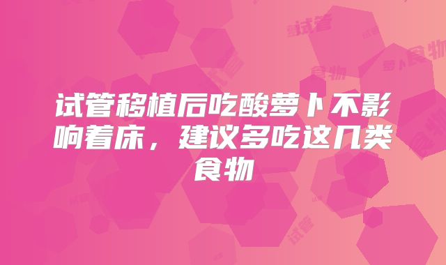 试管移植后吃酸萝卜不影响着床,建议多吃这几类食物