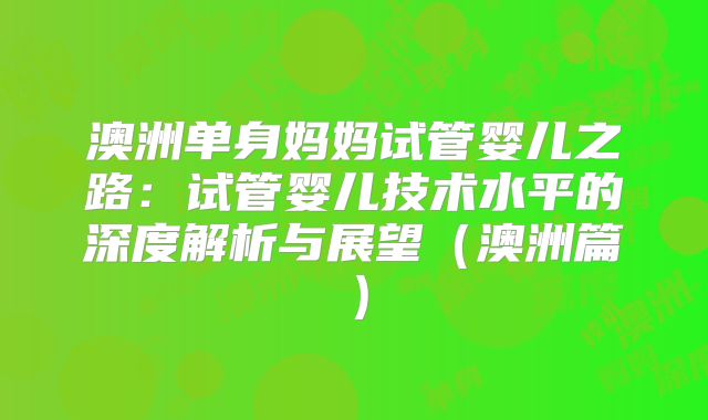 澳洲单身妈妈试管婴儿之路：试管婴儿技术水平的深度解析与展望（澳洲篇）