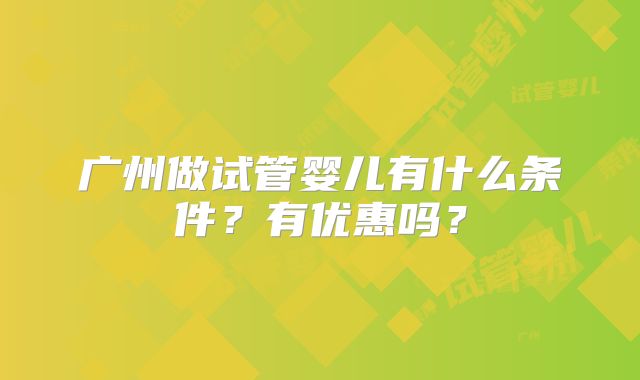 广州做试管婴儿有什么条件?有优惠吗?