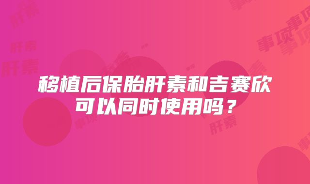 移植后保胎肝素和吉赛欣可以同时使用吗？
