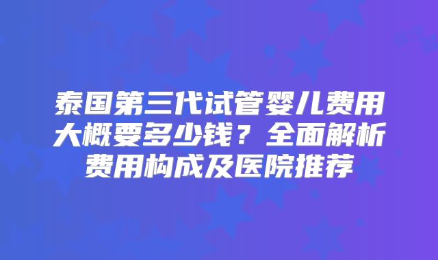 泰国第三代试管婴儿费用大概要多少钱?全面解析费用构成及医院推荐