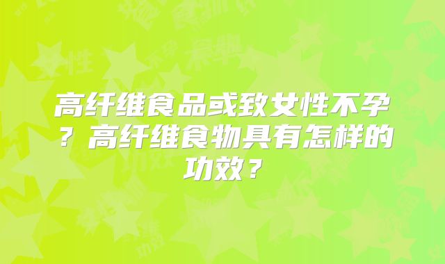 高纤维食品或致女性不孕？高纤维食物具有怎样的功效？