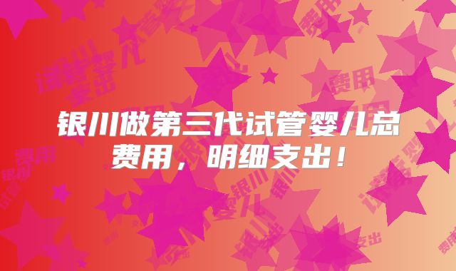 银川做第三代试管婴儿总费用，明细支出！