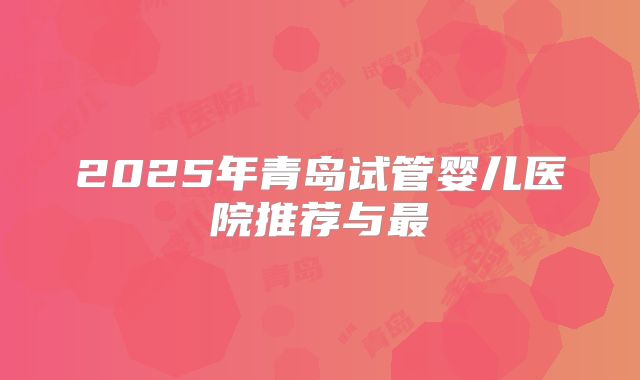 2025年青岛试管婴儿医院推荐与最