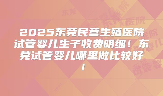 2025东莞民营生殖医院试管婴儿生子收费明细!东莞试管婴儿哪里做比较好!