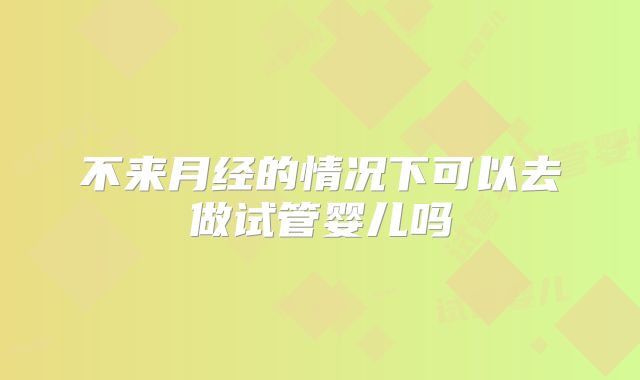 不来月经的情况下可以去做试管婴儿吗
