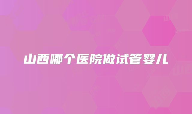 山西哪个医院做试管婴儿