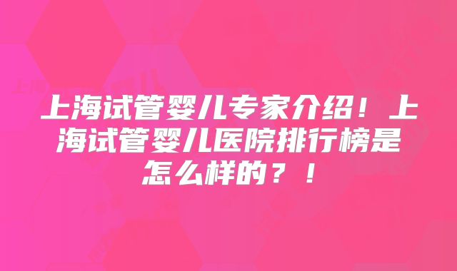 上海试管婴儿专家介绍!上海试管婴儿医院排行榜是怎么样的?!
