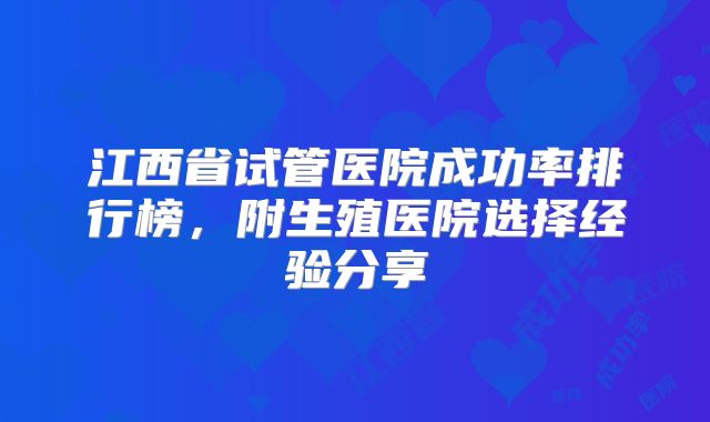 江西省试管医院成功率排行榜,附生殖医院选择经验分享