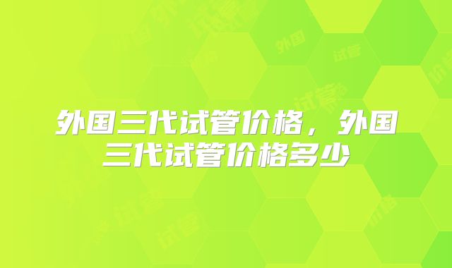 外国三代试管价格,外国三代试管价格多少