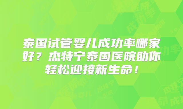 泰国试管婴儿成功率哪家好？杰特宁泰国医院助你轻松迎接新生命！