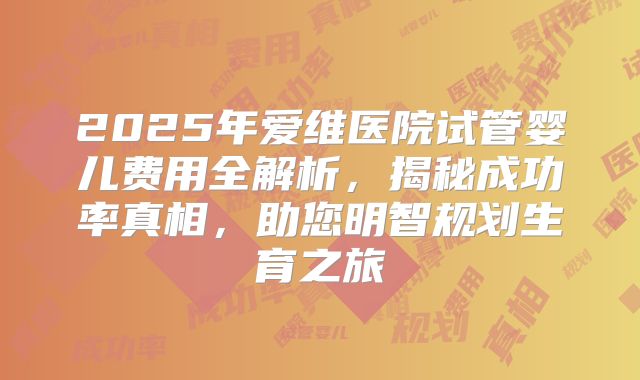 2025年爱维医院试管婴儿费用全解析，揭秘成功率真相，助您明智规划生育之旅