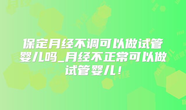 保定月经不调可以做试管婴儿吗_月经不正常可以做试管婴儿!