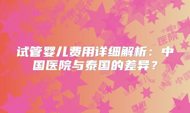 试管婴儿费用详细解析：中国医院与泰国的差异？