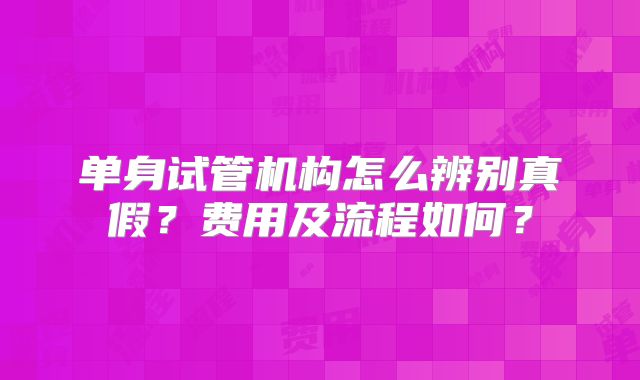 单身试管机构怎么辨别真假？费用及流程如何？