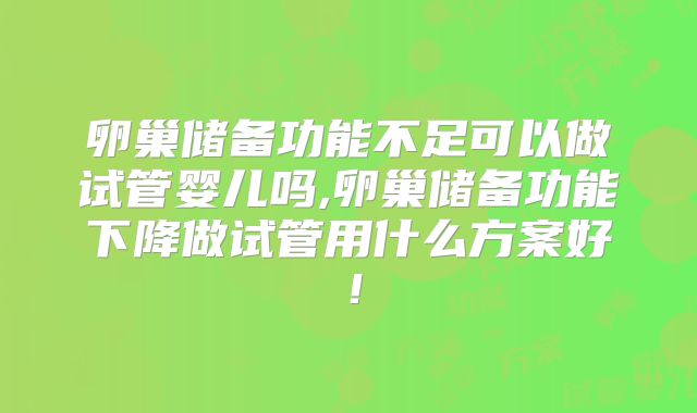 卵巢储备功能不足可以做试管婴儿吗,卵巢储备功能下降做试管用什么方案好!