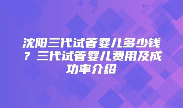 沈阳三代试管婴儿多少钱？三代试管婴儿费用及成功率介绍