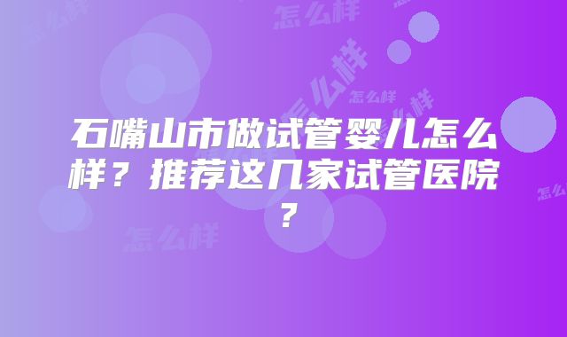 石嘴山市做试管婴儿怎么样?推荐这几家试管医院?