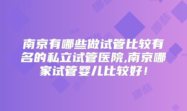南京有哪些做试管比较有名的私立试管医院,南京哪家试管婴儿比较好!