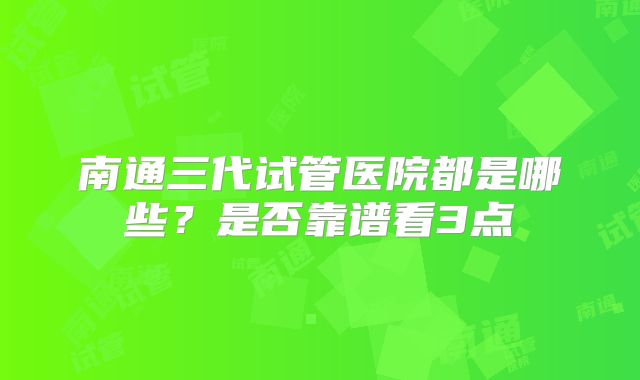 南通三代试管医院都是哪些?是否靠谱看3点