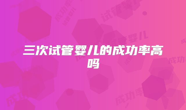 三次试管婴儿的成功率高吗