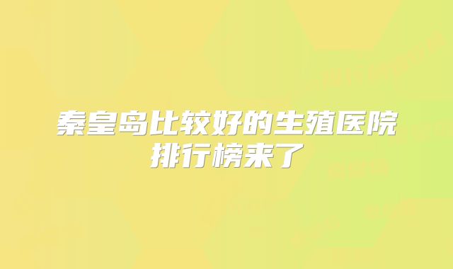 秦皇岛比较好的生殖医院排行榜来了
