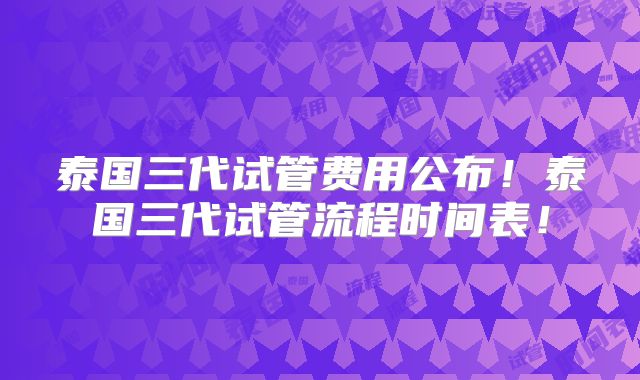 泰国三代试管费用公布!泰国三代试管流程时间表!