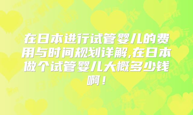 在日本进行试管婴儿的费用与时间规划详解,在日本做个试管婴儿大概多少钱啊!
