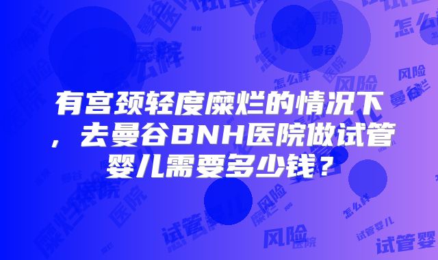 有宫颈轻度糜烂的情况下,去曼谷BNH医院做试管婴儿需要多少钱?