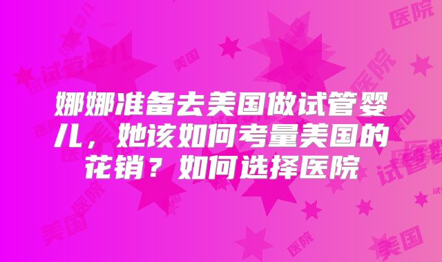 娜娜准备去美国做试管婴儿，她该如何考量美国的花销？如何选择医院